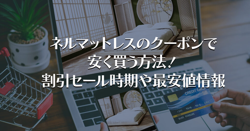 ネルマットレスのクーポンで安く買う方法！割引セール時期や最安値情報
