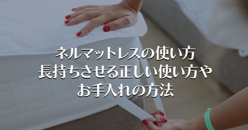ネルマットレスの使い方/長持ちさせる正しい使い方やお手入れの方法