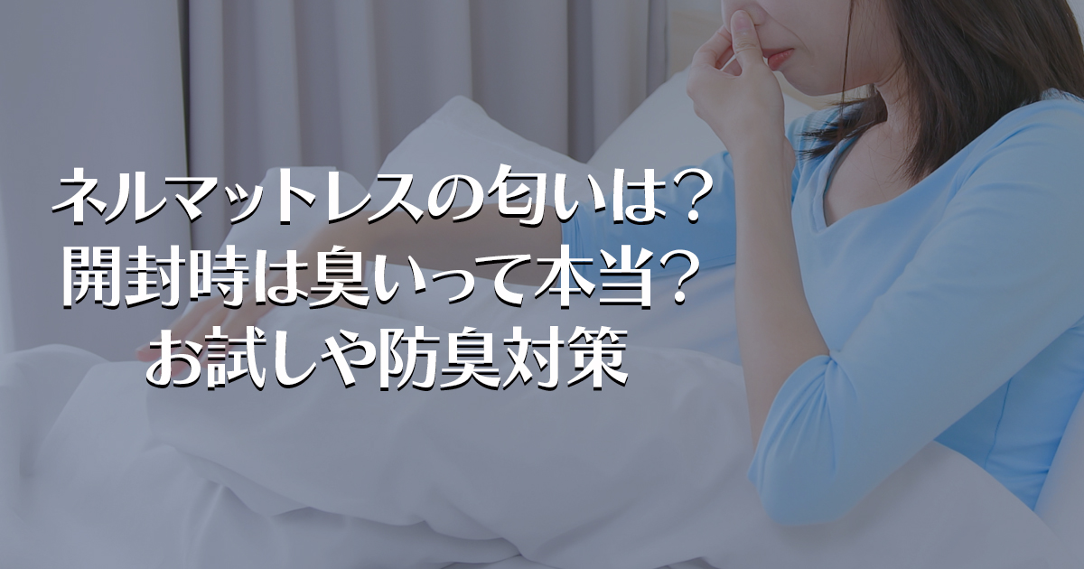 ネルマットレスの匂いは？開封時は臭いって本当？お試しや防臭対策