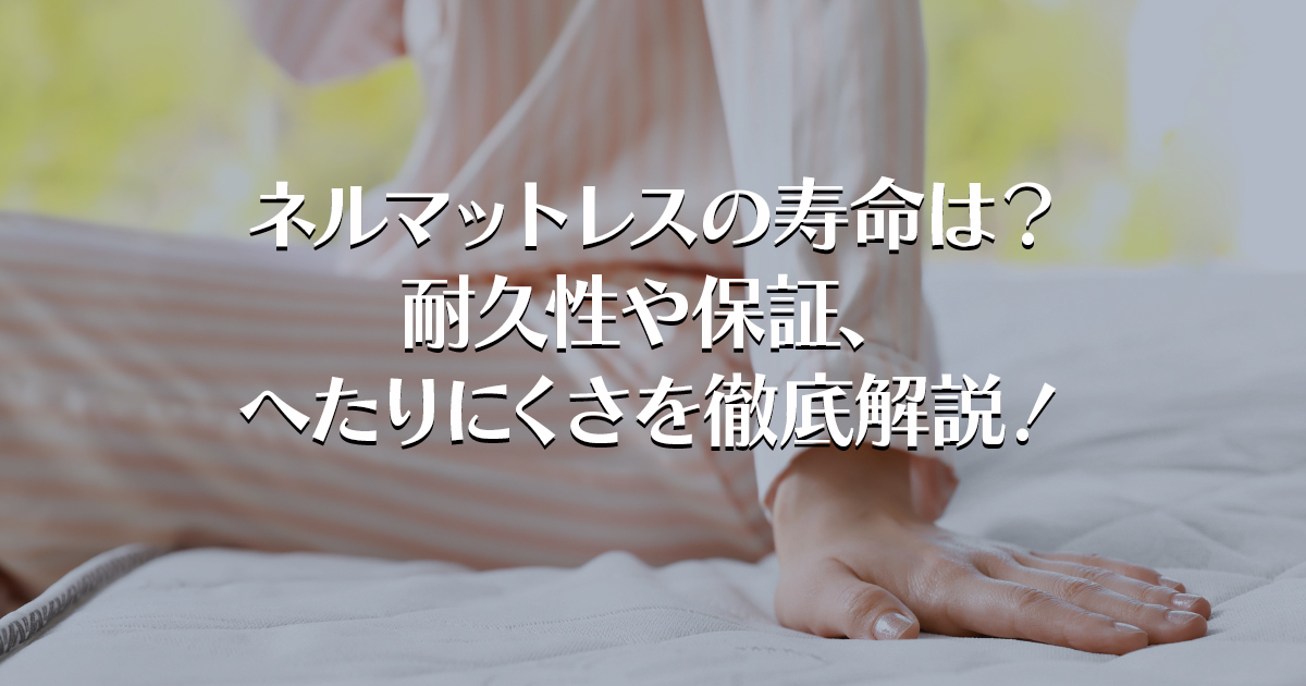 ネルマットレスの寿命は？耐久性や保証、へたりにくさを徹底解説！