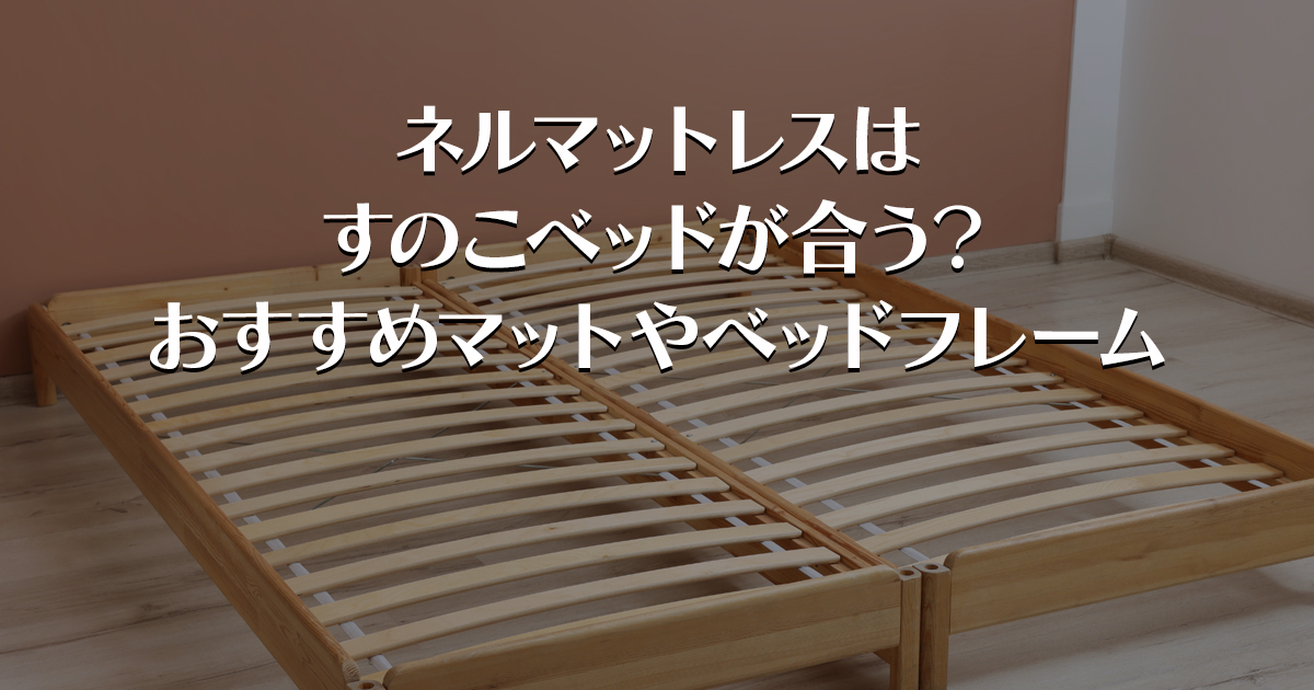 ネルマットレスは すのこベッドが合う？おすすめマットやベッドフレーム
