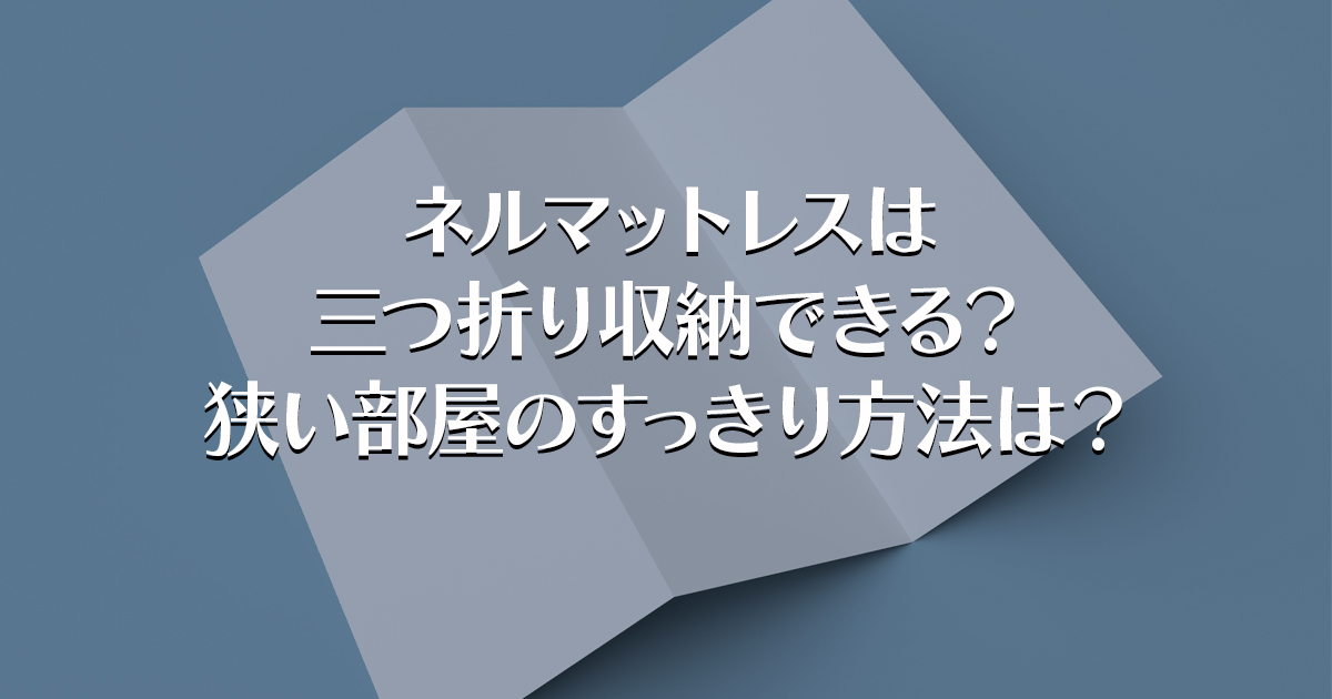 ネルマットレスは三つ折り収納できる？狭い部屋のすっきり方法は？