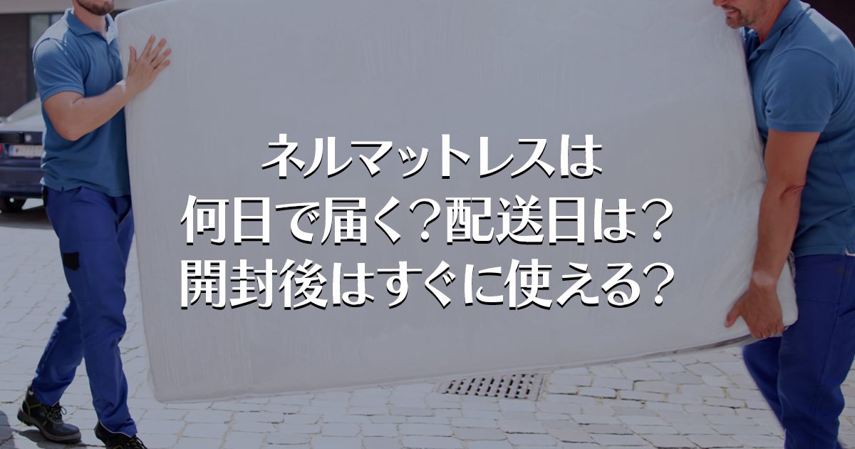 ネルマットレスは何日で届く？配送日は？開封後はすぐに使える？