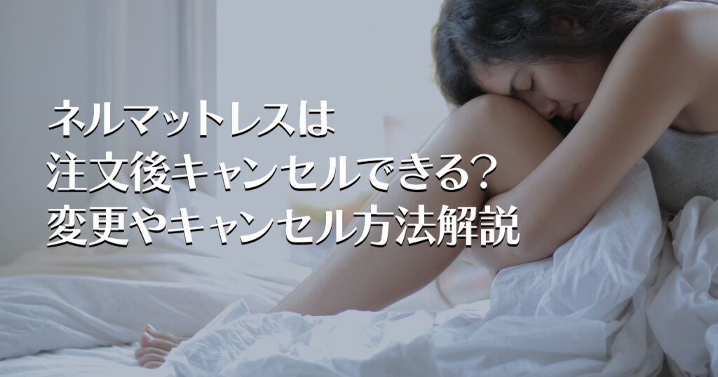 ネルマットレスは注文後キャンセルできる？変更やキャンセル方法解説