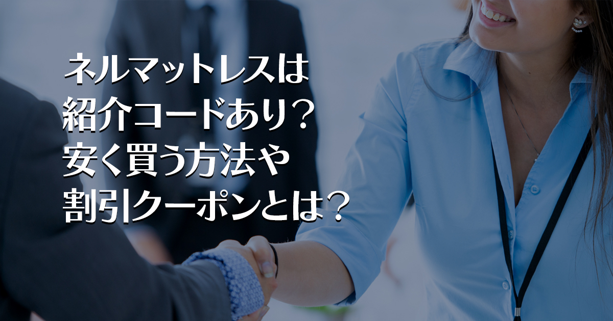 ネルマットレスは紹介コードあり？安く買う方法や割引クーポンとは？