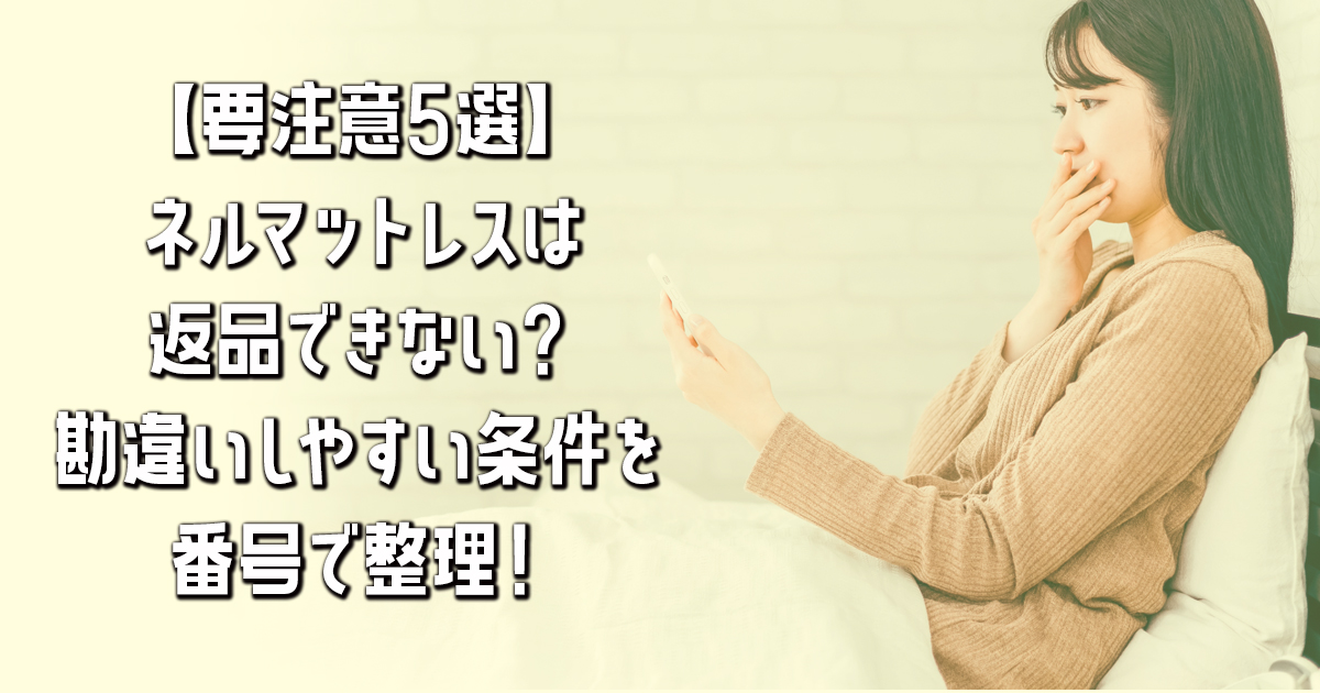 【要注意5選】ネルマットレスは返品できない？勘違いしやすい条件を番号で整理！